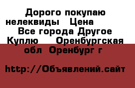 Дорого покупаю нелеквиды › Цена ­ 50 000 - Все города Другое » Куплю   . Оренбургская обл.,Оренбург г.